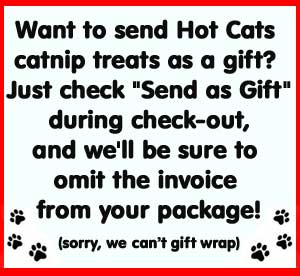 Want to send Hot Cats catnip treats as a gift? Just check "Send as Gift" during check-out, and we'll be sure to omit the invoice from your package. (sorry, we can't gift wrap.)